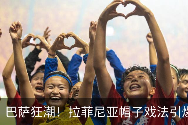 巴萨狂潮！拉菲尼亚帽子戏法引爆全场激情