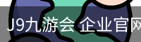 J9九游会 企业官网 - 安全登录入口